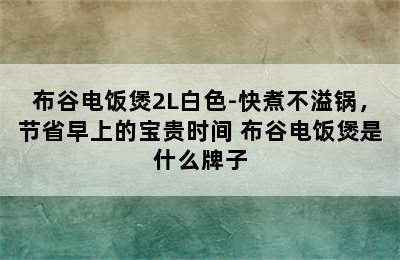 布谷电饭煲2L白色-快煮不溢锅，节省早上的宝贵时间 布谷电饭煲是什么牌子